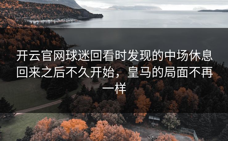 开云官网球迷回看时发现的中场休息回来之后不久开始，皇马的局面不再一样