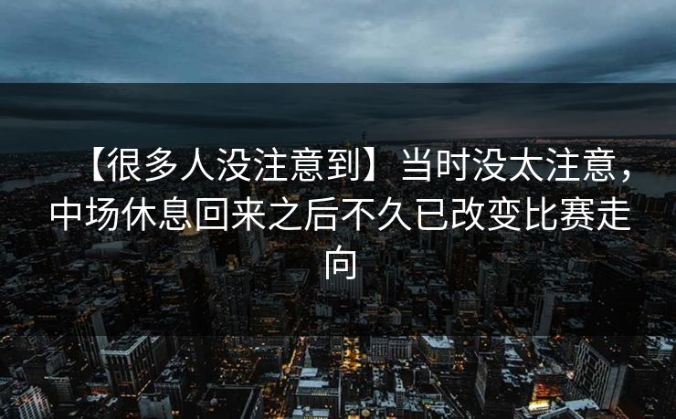【很多人没注意到】当时没太注意，中场休息回来之后不久已改变比赛走向
