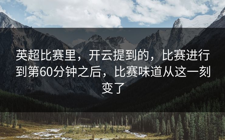 英超比赛里，开云提到的，比赛进行到第60分钟之后，比赛味道从这一刻变了
