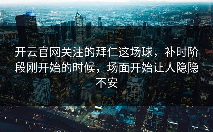 开云官网关注的拜仁这场球，补时阶段刚开始的时候，场面开始让人隐隐不安
