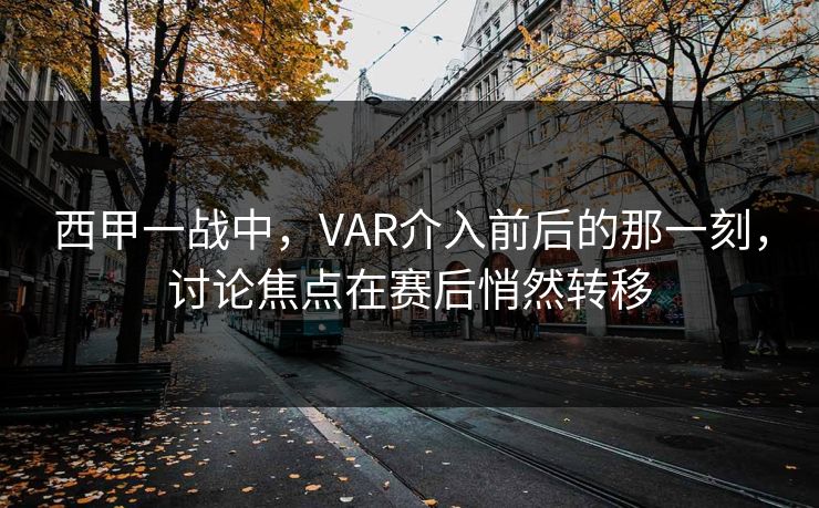 西甲一战中，VAR介入前后的那一刻，讨论焦点在赛后悄然转移