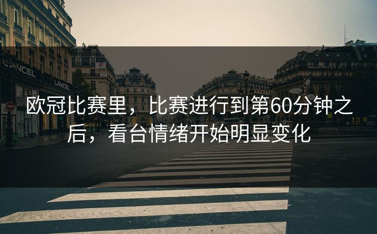 欧冠比赛里，比赛进行到第60分钟之后，看台情绪开始明显变化