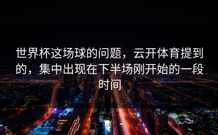 世界杯这场球的问题，云开体育提到的，集中出现在下半场刚开始的一段时间