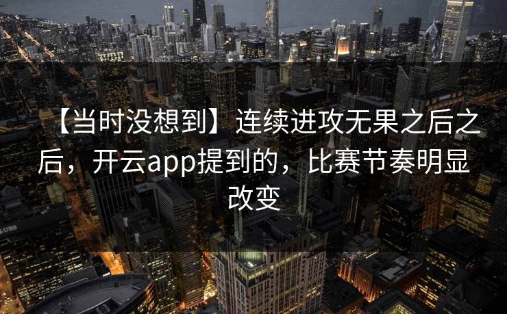 【当时没想到】连续进攻无果之后之后，开云app提到的，比赛节奏明显改变