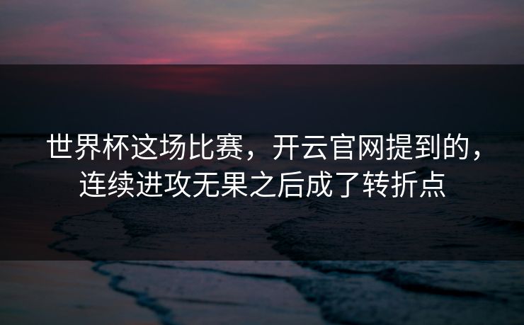 世界杯这场比赛，开云官网提到的，连续进攻无果之后成了转折点