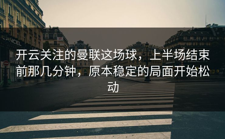 开云关注的曼联这场球，上半场结束前那几分钟，原本稳定的局面开始松动