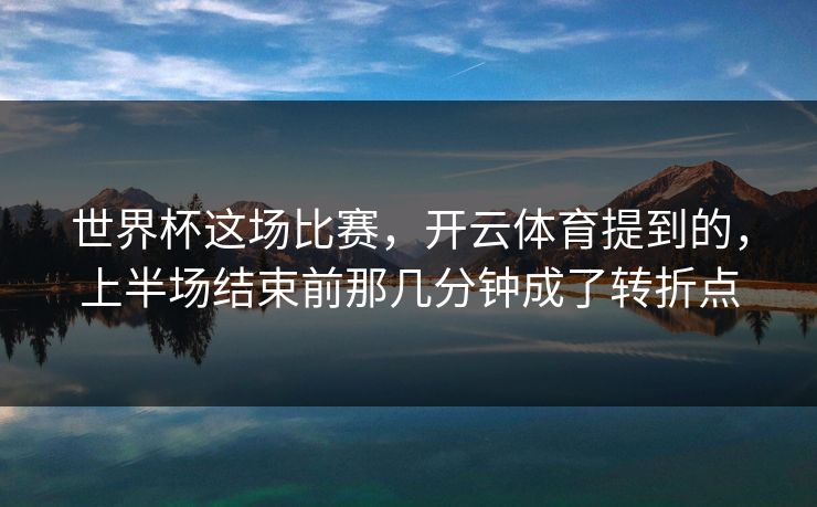世界杯这场比赛，开云体育提到的，上半场结束前那几分钟成了转折点