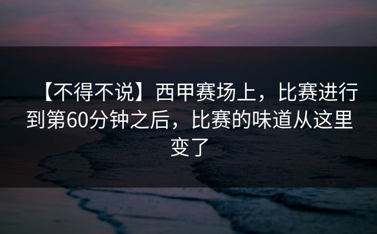 【不得不说】西甲赛场上，比赛进行到第60分钟之后，比赛的味道从这里变了