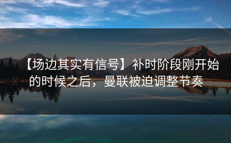 【场边其实有信号】补时阶段刚开始的时候之后，曼联被迫调整节奏