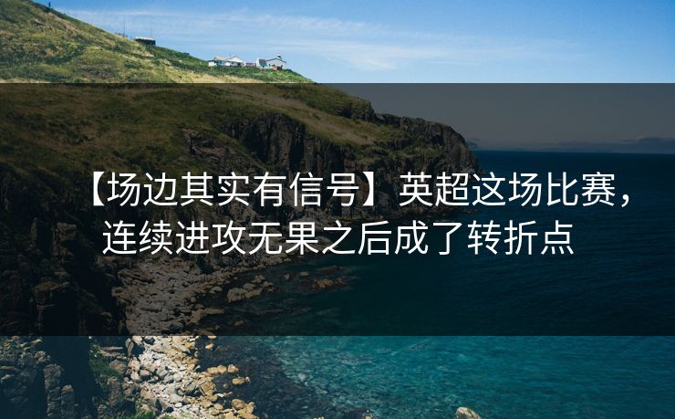 【场边其实有信号】英超这场比赛，连续进攻无果之后成了转折点