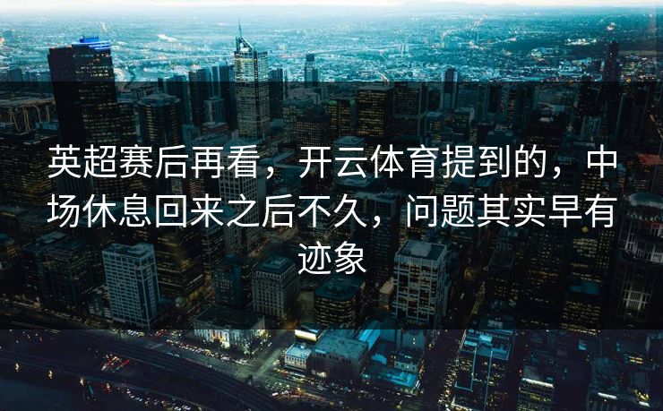 英超赛后再看，开云体育提到的，中场休息回来之后不久，问题其实早有迹象