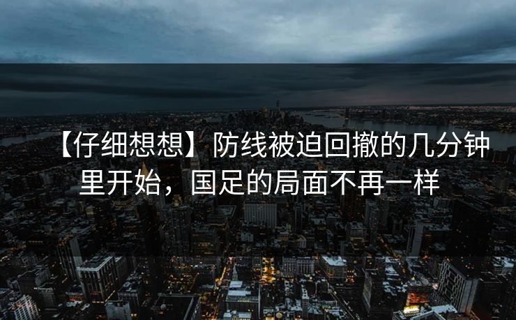 【仔细想想】防线被迫回撤的几分钟里开始，国足的局面不再一样