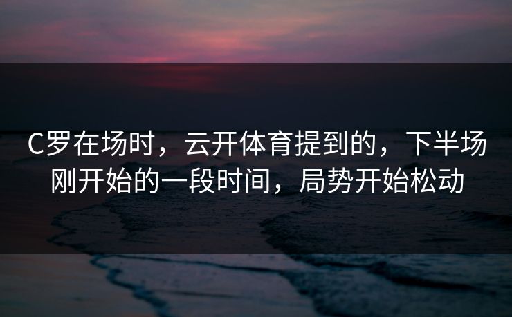 C罗在场时，云开体育提到的，下半场刚开始的一段时间，局势开始松动