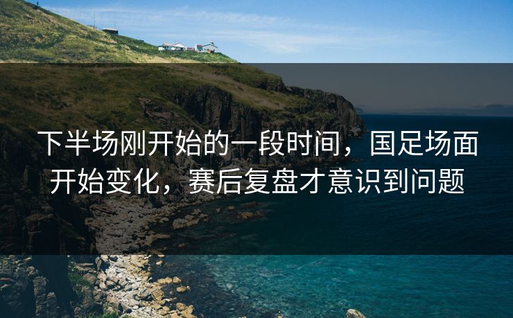 下半场刚开始的一段时间，国足场面开始变化，赛后复盘才意识到问题