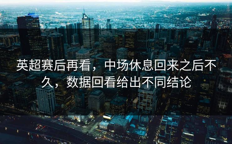 英超赛后再看，中场休息回来之后不久，数据回看给出不同结论