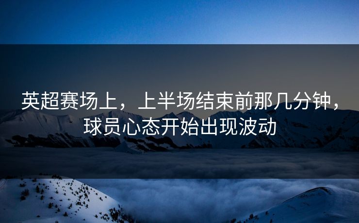 英超赛场上，上半场结束前那几分钟，球员心态开始出现波动