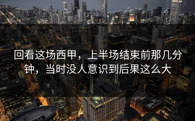 回看这场西甲，上半场结束前那几分钟，当时没人意识到后果这么大  第1张