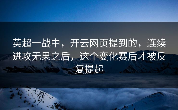 英超一战中，开云网页提到的，连续进攻无果之后，这个变化赛后才被反复提起  第1张