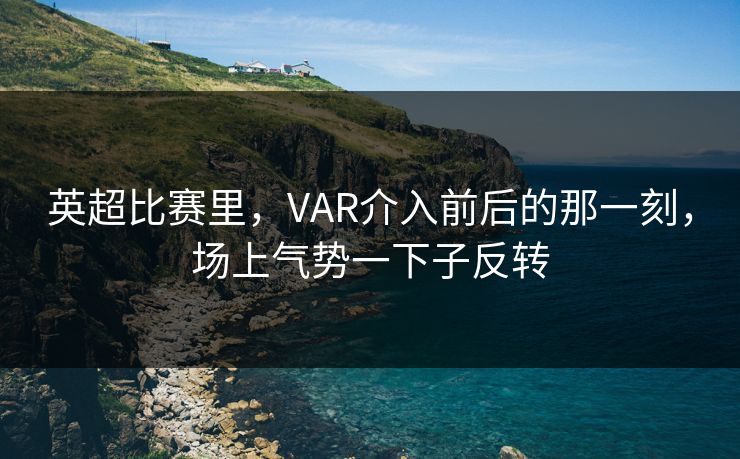 英超比赛里，VAR介入前后的那一刻，场上气势一下子反转