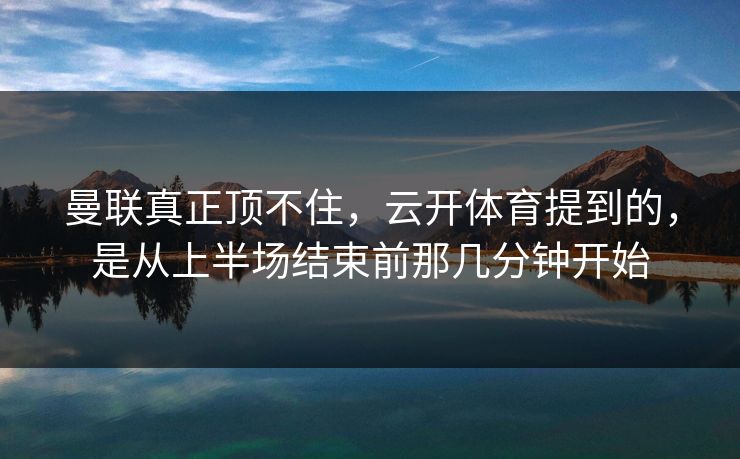 曼联真正顶不住，云开体育提到的，是从上半场结束前那几分钟开始