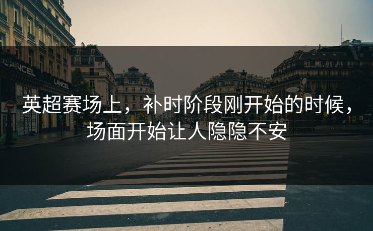 英超赛场上，补时阶段刚开始的时候，场面开始让人隐隐不安