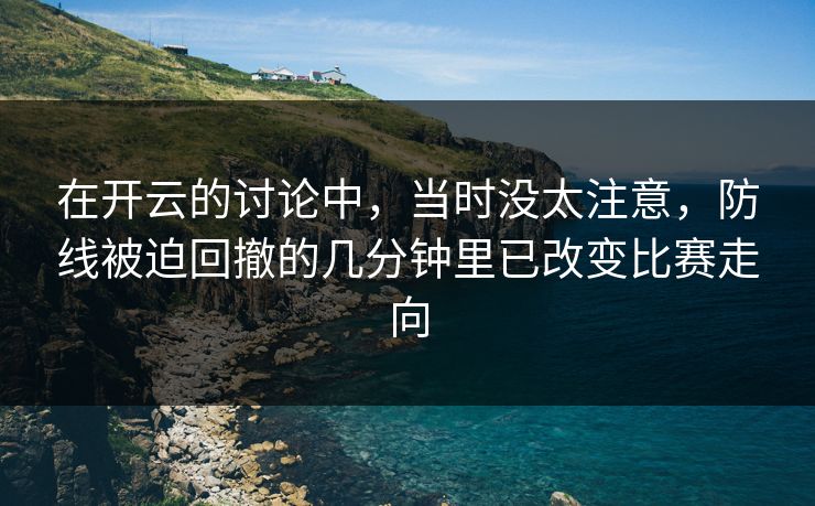 在开云的讨论中，当时没太注意，防线被迫回撤的几分钟里已改变比赛走向