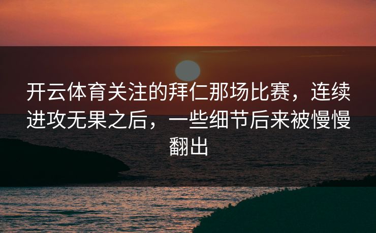 开云体育关注的拜仁那场比赛，连续进攻无果之后，一些细节后来被慢慢翻出