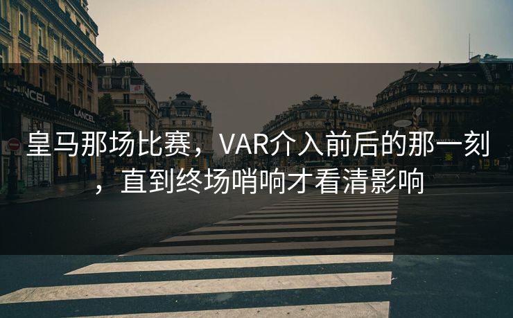 皇马那场比赛，VAR介入前后的那一刻，直到终场哨响才看清影响