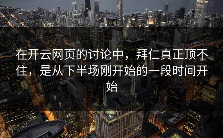 在开云网页的讨论中，拜仁真正顶不住，是从下半场刚开始的一段时间开始
