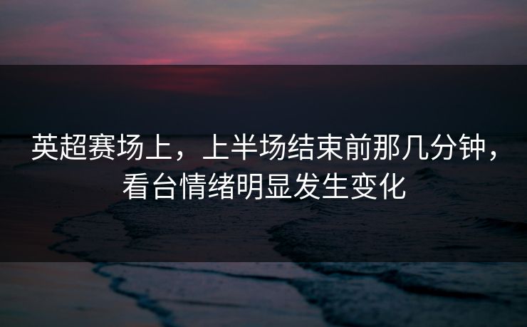 英超赛场上，上半场结束前那几分钟，看台情绪明显发生变化