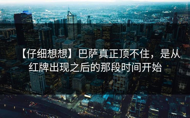 【仔细想想】巴萨真正顶不住,是从红牌出现之后的那段时间开始 【仔细想想】巴萨真正顶不住,是从红牌出现之后的那段时间开始
