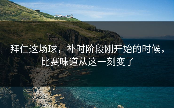 拜仁这场球，补时阶段刚开始的时候，比赛味道从这一刻变了