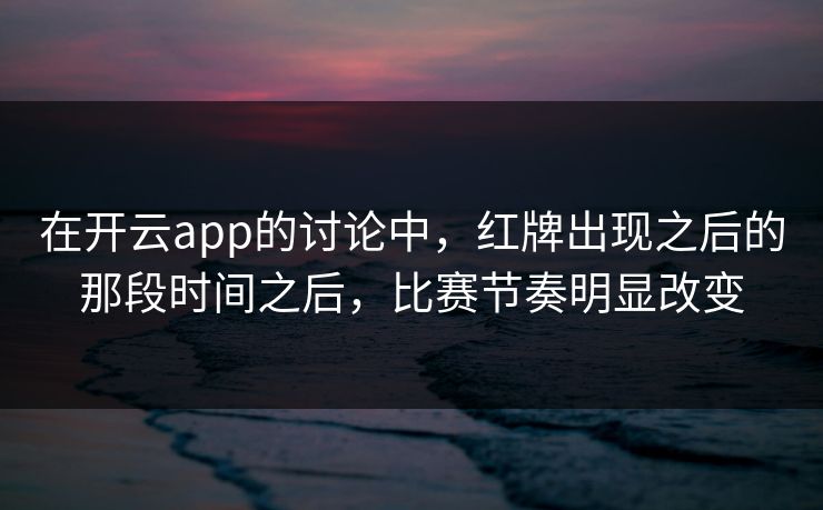 在开云app的讨论中，红牌出现之后的那段时间之后，比赛节奏明显改变  第1张