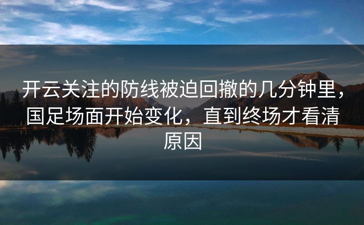 开云关注的防线被迫回撤的几分钟里，国足场面开始变化，直到终场才看清原因