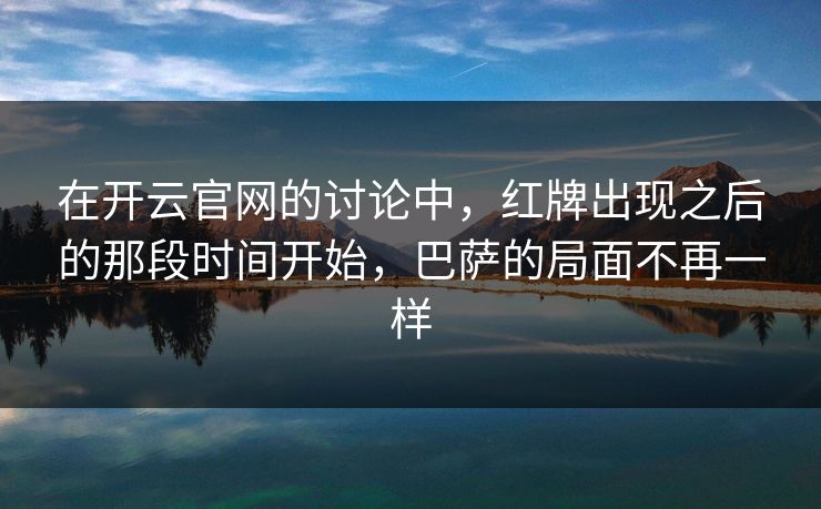 在开云官网的讨论中，红牌出现之后的那段时间开始，巴萨的局面不再一样  第1张
