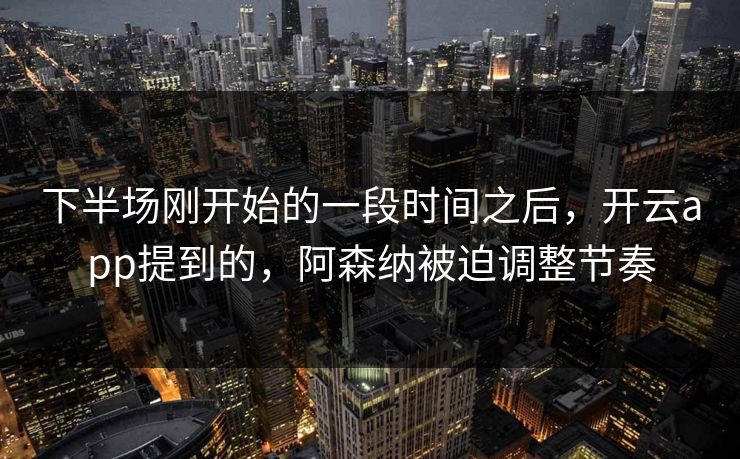 下半场刚开始的一段时间之后，开云app提到的，阿森纳被迫调整节奏