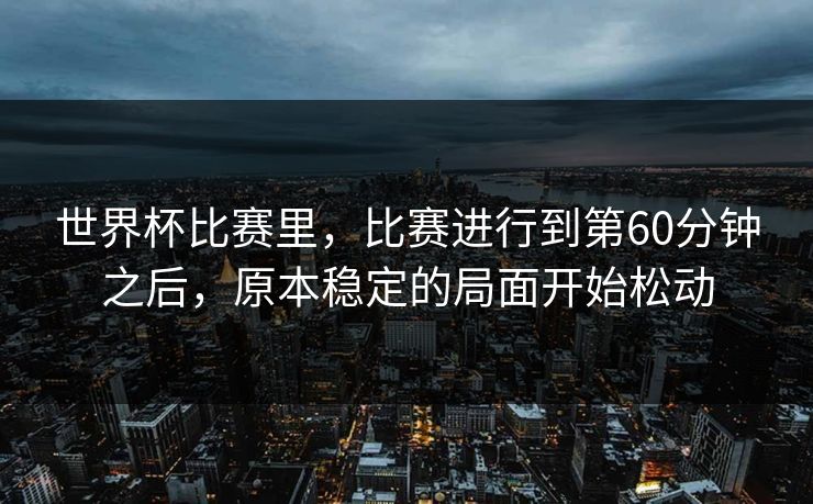 世界杯比赛里，比赛进行到第60分钟之后，原本稳定的局面开始松动