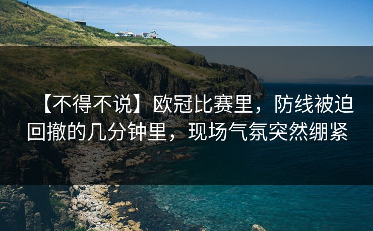 【不得不说】欧冠比赛里，防线被迫回撤的几分钟里，现场气氛突然绷紧  第1张