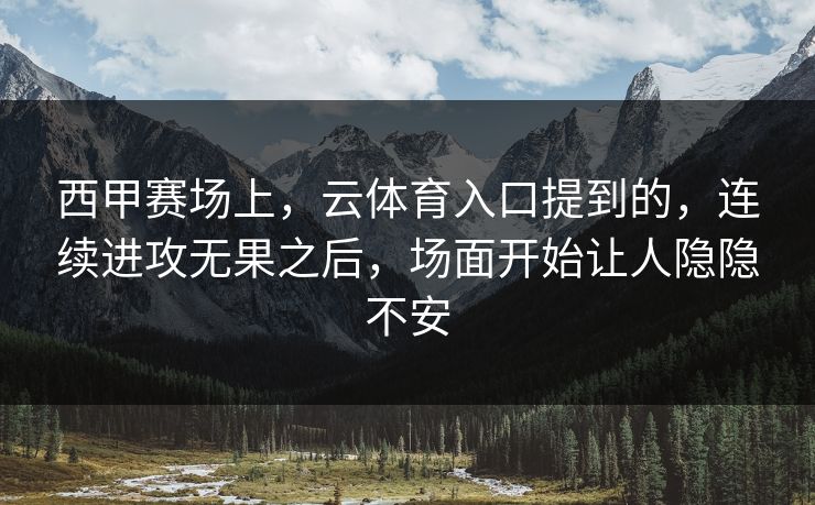 西甲赛场上，云体育入口提到的，连续进攻无果之后，场面开始让人隐隐不安  第1张