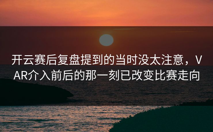 开云赛后复盘提到的当时没太注意，VAR介入前后的那一刻已改变比赛走向