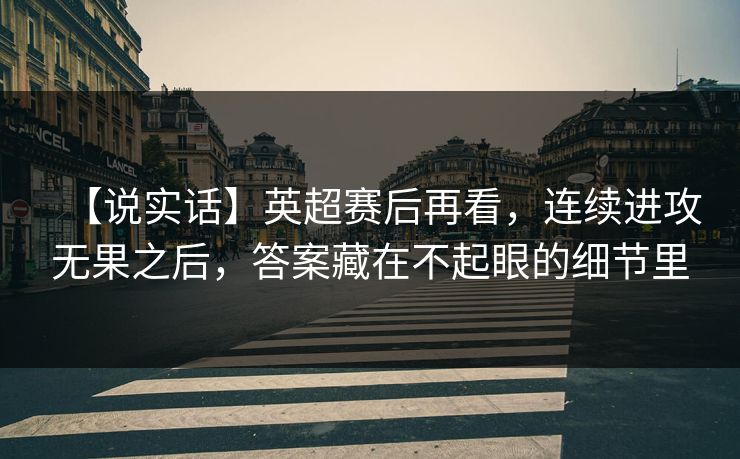 【说实话】英超赛后再看，连续进攻无果之后，答案藏在不起眼的细节里