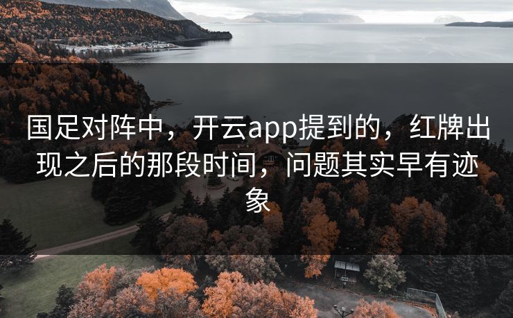 国足对阵中，开云app提到的，红牌出现之后的那段时间，问题其实早有迹象