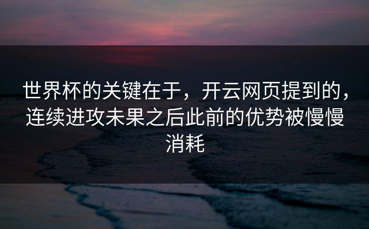 世界杯的关键在于，开云网页提到的，连续进攻未果之后此前的优势被慢慢消耗