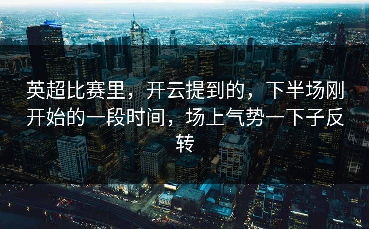 英超比赛里，开云提到的，下半场刚开始的一段时间，场上气势一下子反转