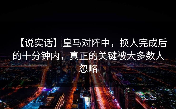 【说实话】皇马对阵中，换人完成后的十分钟内，真正的关键被大多数人忽略