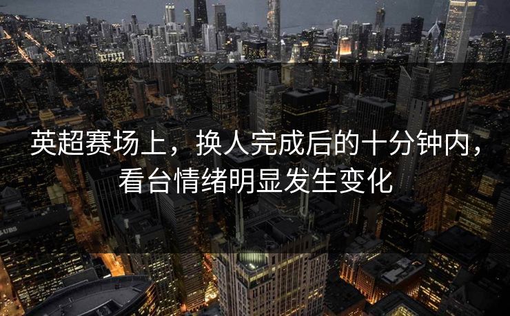 英超赛场上，换人完成后的十分钟内，看台情绪明显发生变化