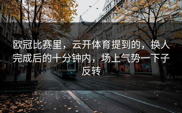 欧冠比赛里，云开体育提到的，换人完成后的十分钟内，场上气势一下子反转  第1张