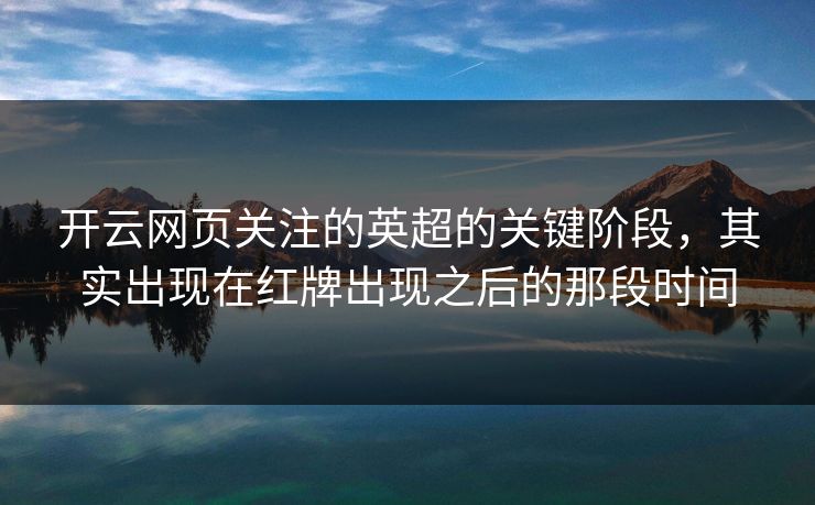 开云网页关注的英超的关键阶段，其实出现在红牌出现之后的那段时间  第1张