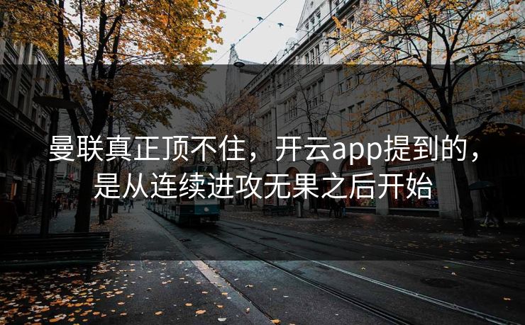 曼联真正顶不住，开云app提到的，是从连续进攻无果之后开始  第1张