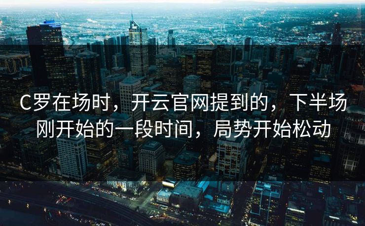 C罗在场时，开云官网提到的，下半场刚开始的一段时间，局势开始松动